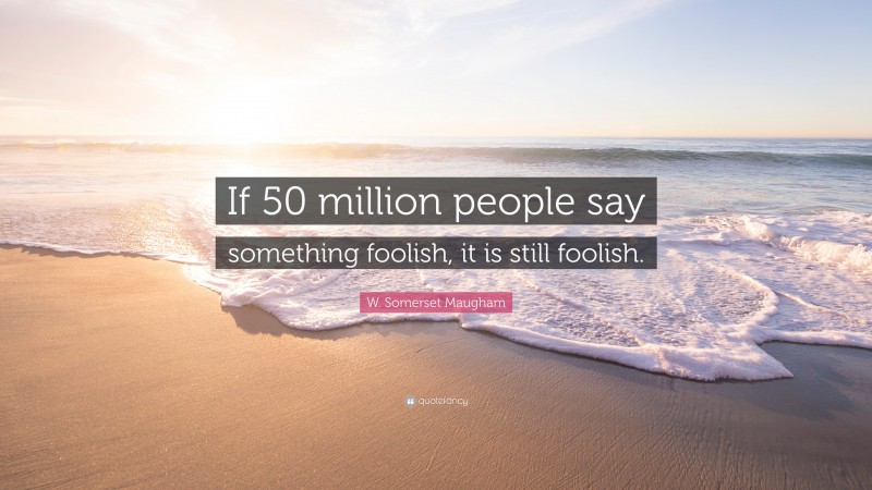 W. Somerset Maugham Quote: “If 50 million people say something foolish, it is still foolish.”