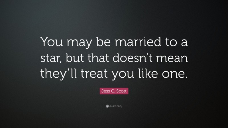 Jess C. Scott Quote: “You may be married to a star, but that doesn’t mean they’ll treat you like one.”