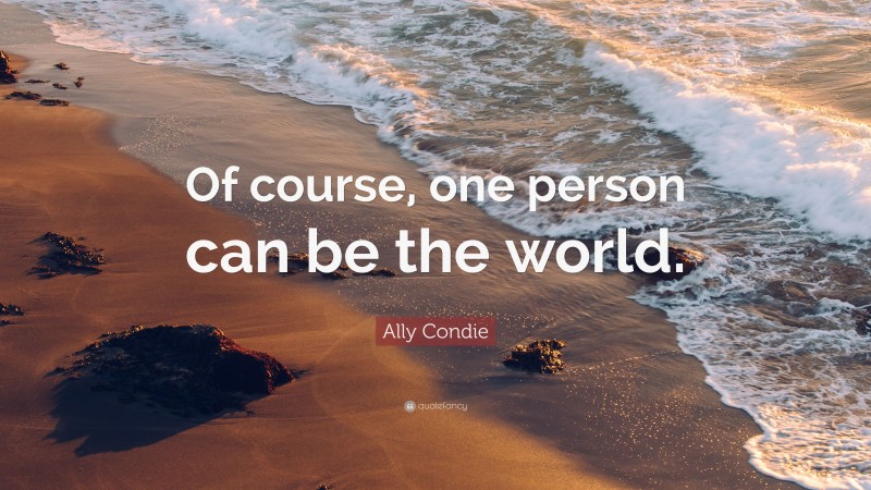 Ally Condie Quote: “Of course, one person can be the world.”