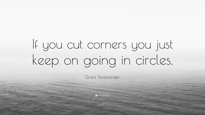 Grant Stoelwinder Quote: “If you cut corners you just keep on going in circles.”