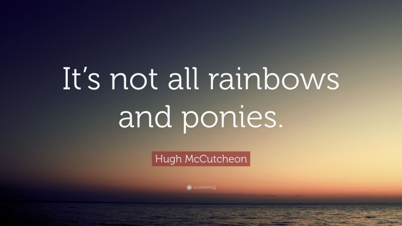 Hugh McCutcheon Quote: “It’s not all rainbows and ponies.”