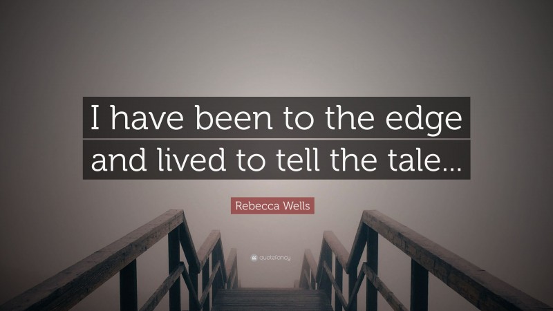 Rebecca Wells Quote: “I have been to the edge and lived to tell the tale...”