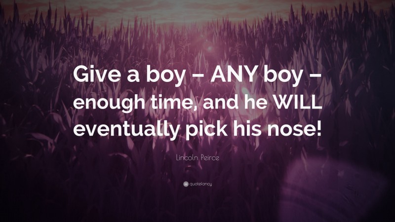 Lincoln Peirce Quote: “Give a boy – ANY boy – enough time, and he WILL eventually pick his nose!”