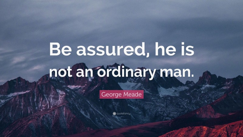 George Meade Quote: “Be assured, he is not an ordinary man.”