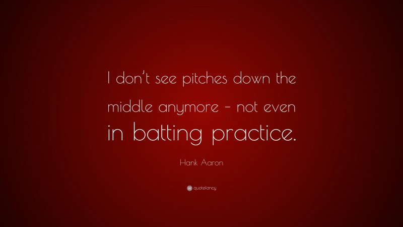 Hank Aaron Quote: “I don’t see pitches down the middle anymore – not even in batting practice.”