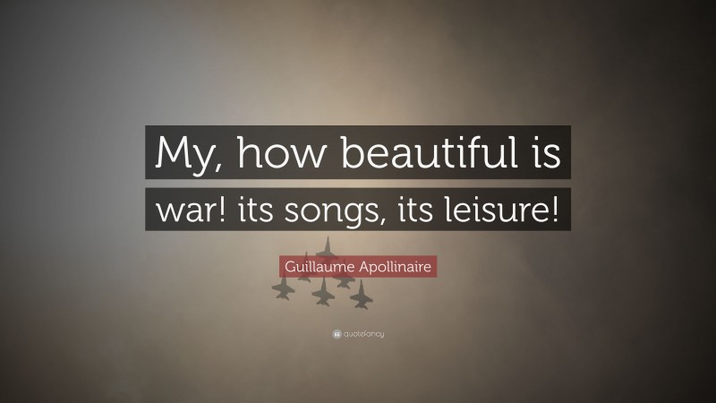 Guillaume Apollinaire Quote: “My, how beautiful is war! its songs, its leisure!”