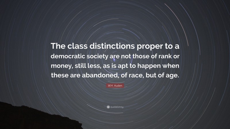W.H. Auden Quote: “The class distinctions proper to a democratic society are not those of rank or money, still less, as is apt to happen when these are abandoned, of race, but of age.”