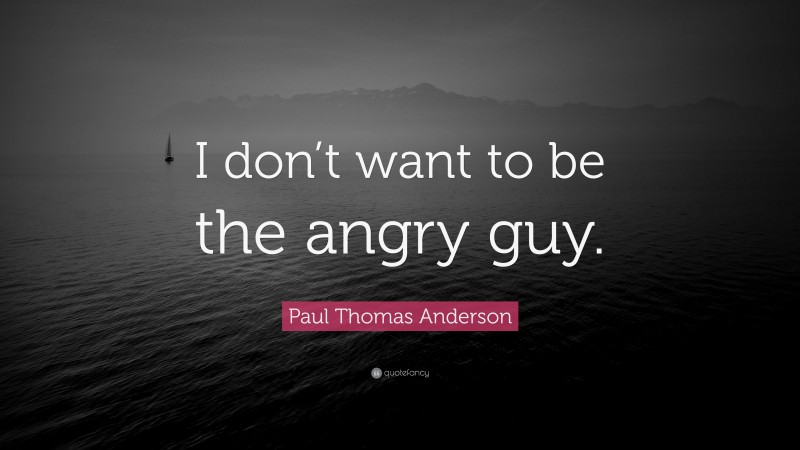 Paul Thomas Anderson Quote: “I don’t want to be the angry guy.”