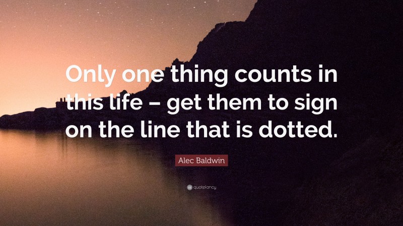 Alec Baldwin Quote: “Only one thing counts in this life – get them to sign on the line that is dotted.”