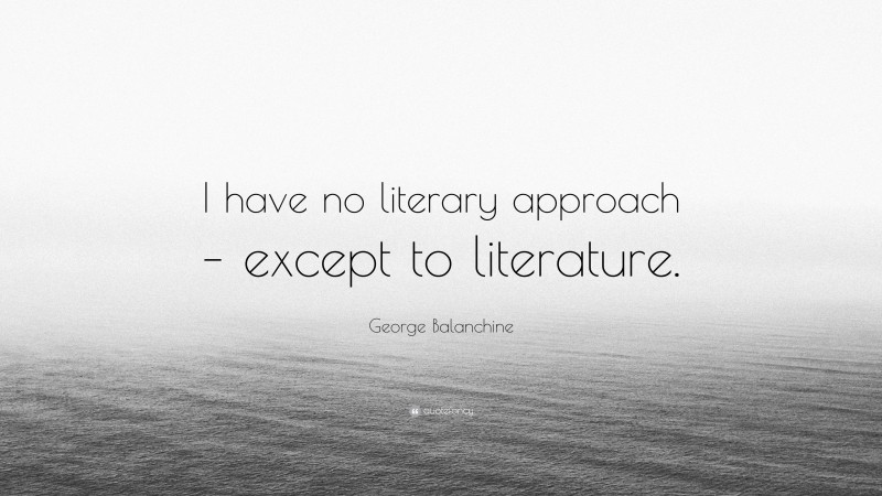 George Balanchine Quote: “I have no literary approach – except to literature.”