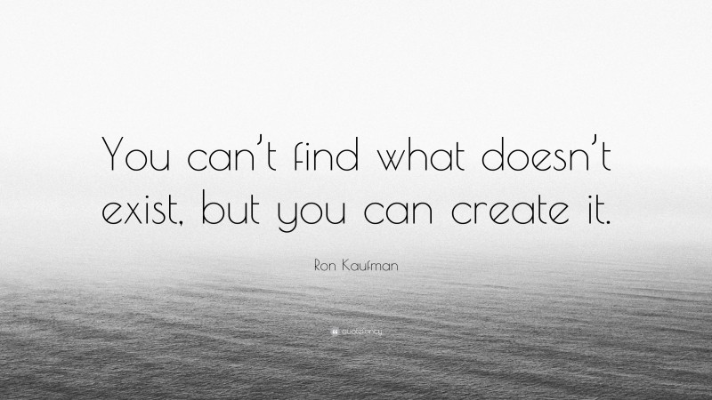 Ron Kaufman Quote: “You can’t find what doesn’t exist, but you can create it.”