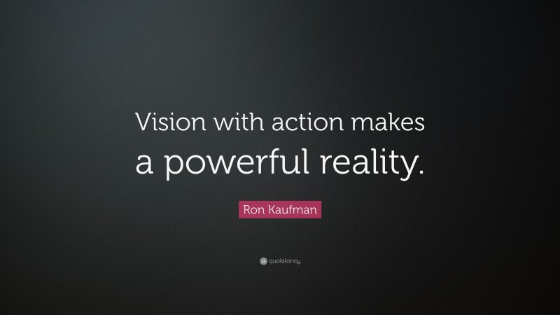 Ron Kaufman Quote: “Vision with action makes a powerful reality.”