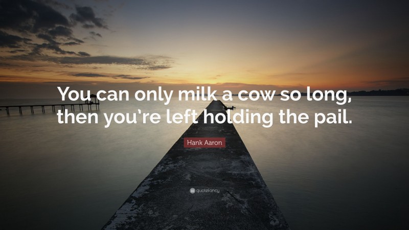 Hank Aaron Quote: “You can only milk a cow so long, then you’re left holding the pail.”