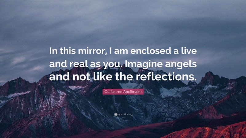 Guillaume Apollinaire Quote: “In this mirror, I am enclosed a live and real as you. Imagine angels and not like the reflections.”