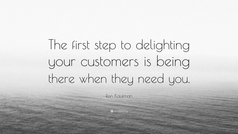 Ron Kaufman Quote: “The first step to delighting your customers is being there when they need you.”