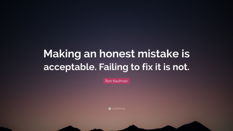 Ron Kaufman Quote: “Making an honest mistake is acceptable. Failing to fix it is not.”