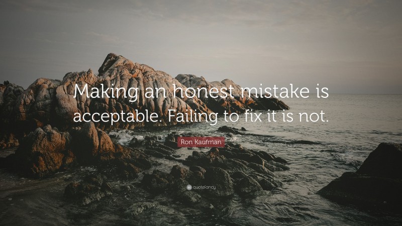 Ron Kaufman Quote: “Making an honest mistake is acceptable. Failing to fix it is not.”