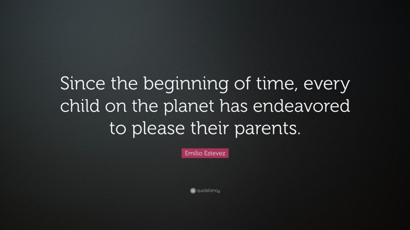Emilio Estevez Quote: “Since the beginning of time, every child on the planet has endeavored to please their parents.”