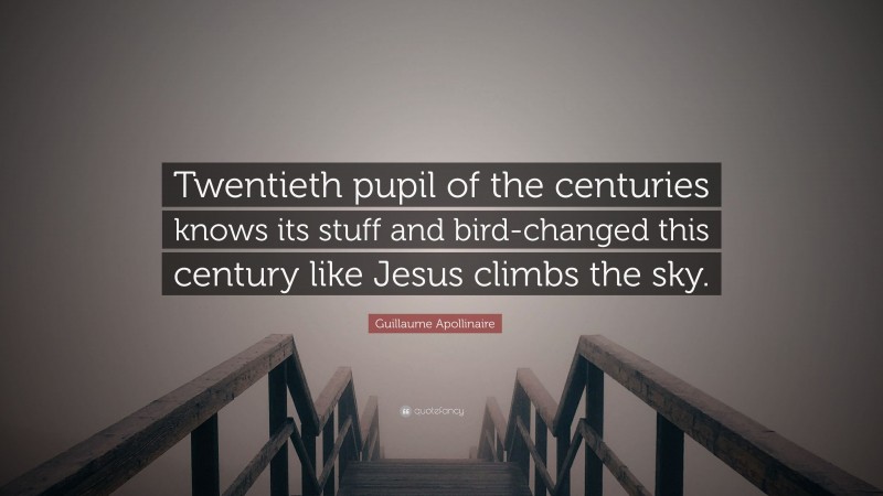 Guillaume Apollinaire Quote: “Twentieth pupil of the centuries knows its stuff and bird-changed this century like Jesus climbs the sky.”