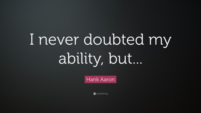 Hank Aaron Quote: “I never doubted my ability, but...”