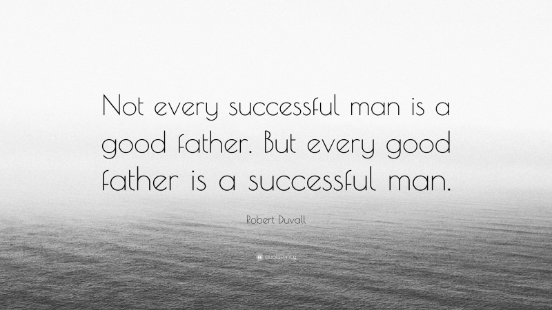 Robert Duvall Quote: “Not every successful man is a good father. But every good father is a successful man.”