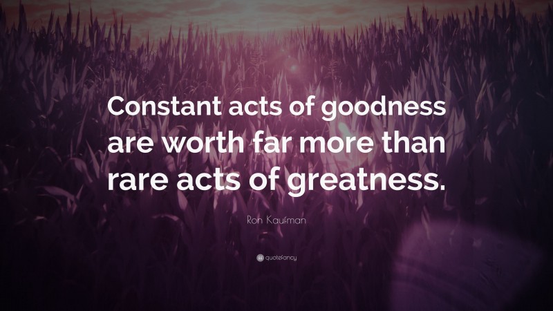 Ron Kaufman Quote: “Constant acts of goodness are worth far more than rare acts of greatness.”