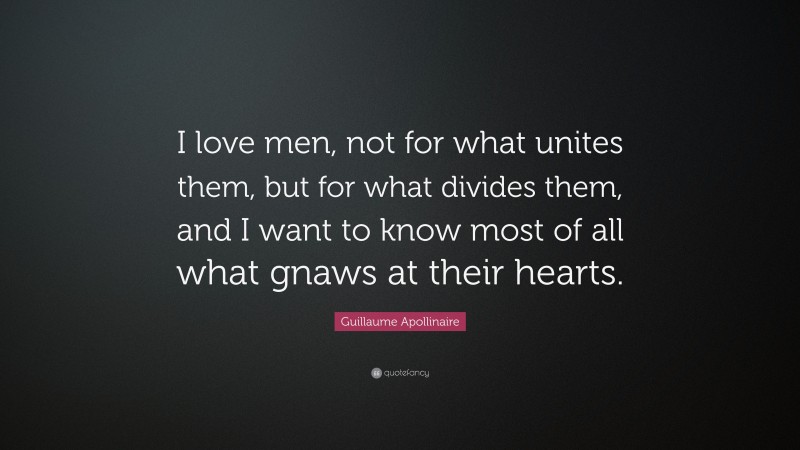 Guillaume Apollinaire Quote: “I love men, not for what unites them, but for what divides them, and I want to know most of all what gnaws at their hearts.”