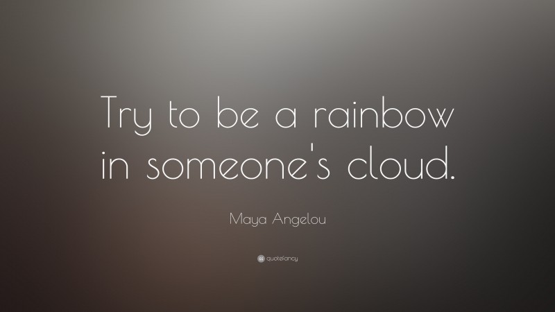 Maya Angelou Quote: “Try to be a rainbow in someone’s cloud.”