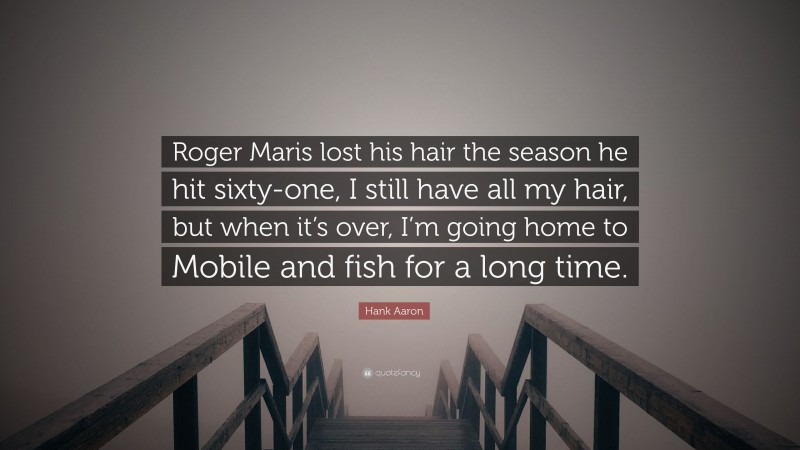 Hank Aaron Quote: “Roger Maris lost his hair the season he hit sixty-one, I still have all my hair, but when it’s over, I’m going home to Mobile and fish for a long time.”