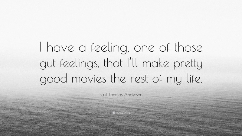 Paul Thomas Anderson Quote: “I have a feeling, one of those gut feelings, that I’ll make pretty good movies the rest of my life.”