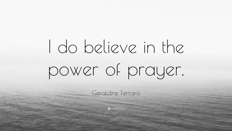 Geraldine Ferraro Quote: “I Do Believe In The Power Of Prayer.”