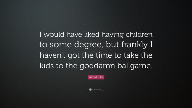 Albert Ellis Quote: “I would have liked having children to some degree, but frankly I haven’t got the time to take the kids to the goddamn ballgame.”