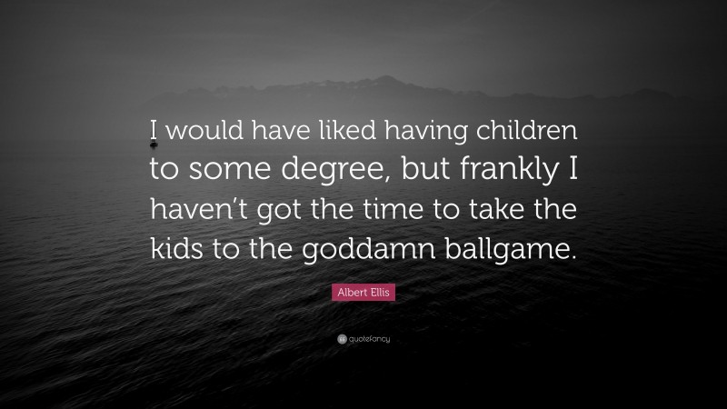 Albert Ellis Quote: “I would have liked having children to some degree, but frankly I haven’t got the time to take the kids to the goddamn ballgame.”