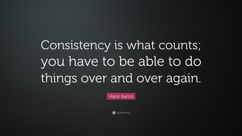 Hank Aaron Quote: “Consistency is what counts; you have to be able to do things over and over again.”