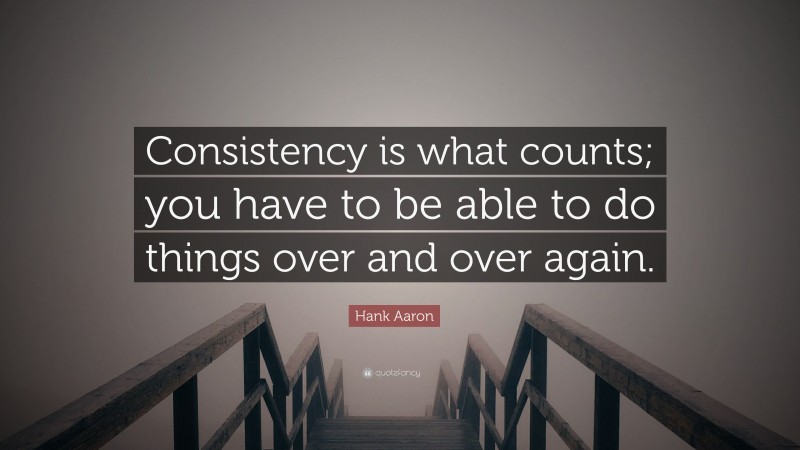 Hank Aaron Quote: “Consistency is what counts; you have to be able to do things over and over again.”
