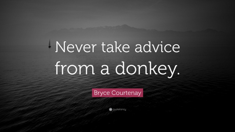 Bryce Courtenay Quote: “Never take advice from a donkey.”