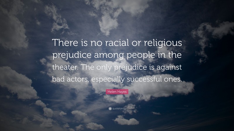 Helen Hayes Quote: “There is no racial or religious prejudice among people in the theater. The only prejudice is against bad actors, especially successful ones.”