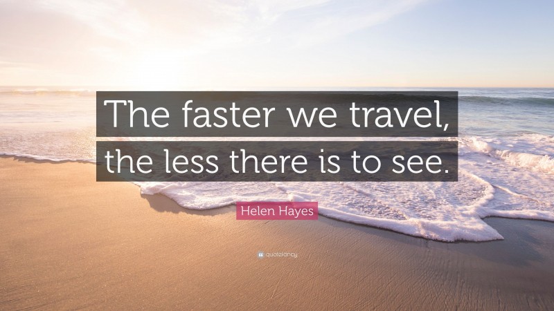 Helen Hayes Quote: “The faster we travel, the less there is to see.”