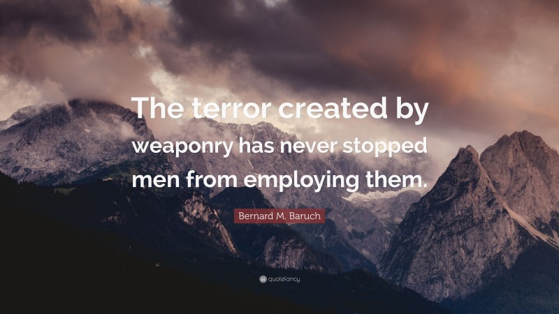 Bernard M. Baruch Quote: “The terror created by weaponry has never stopped men from employing them.”