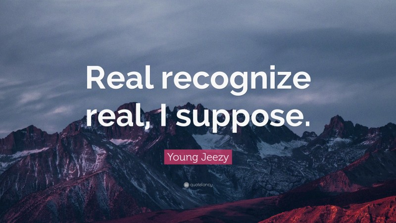 Young Jeezy Quote: “Real recognize real, I suppose.”