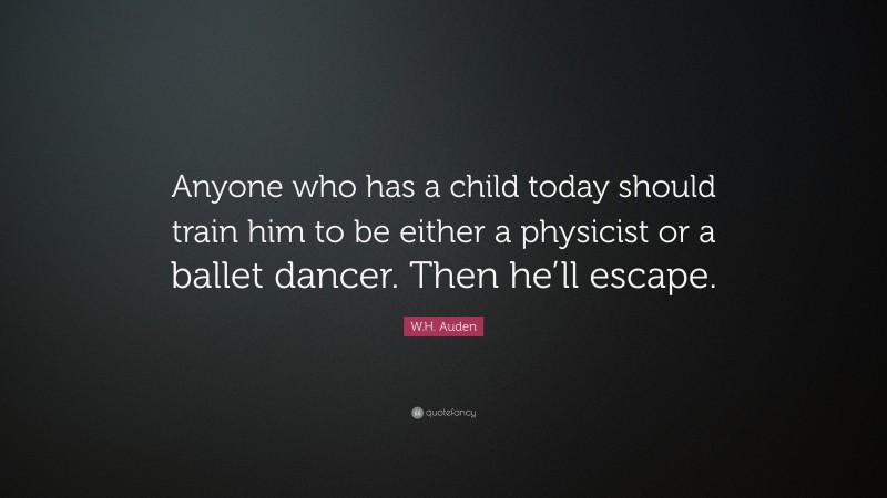 W.H. Auden Quote: “Anyone who has a child today should train him to be either a physicist or a ballet dancer. Then he’ll escape.”