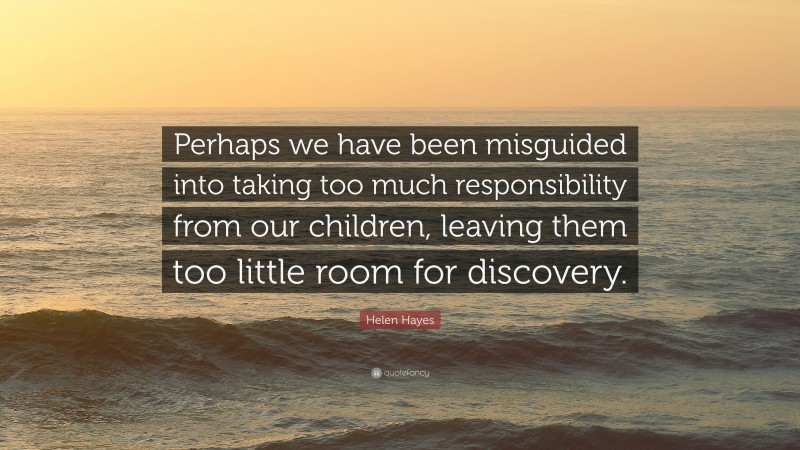 Helen Hayes Quote: “Perhaps we have been misguided into taking too much responsibility from our children, leaving them too little room for discovery.”