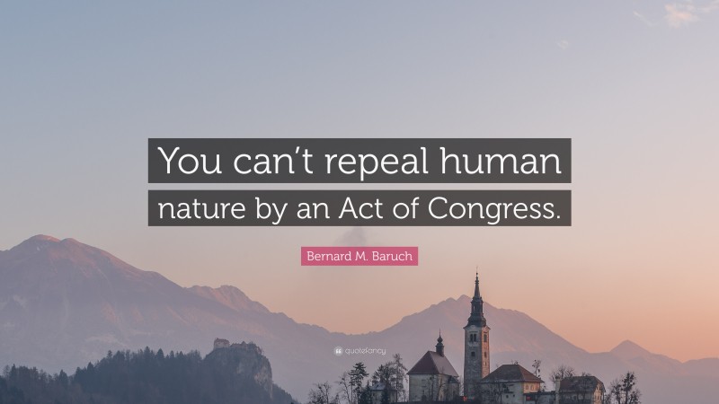 Bernard M. Baruch Quote: “You can’t repeal human nature by an Act of Congress.”