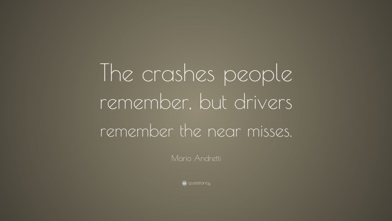 Mario Andretti Quote: “The crashes people remember, but drivers remember the near misses.”