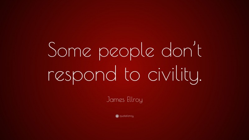 James Ellroy Quote: “Some people don’t respond to civility.”