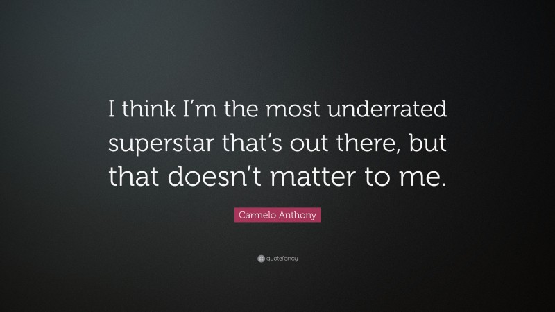 Carmelo Anthony Quote: “I think I’m the most underrated superstar that’s out there, but that doesn’t matter to me.”