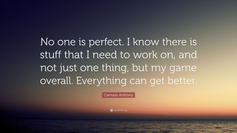 Carmelo Anthony Quote: “No one is perfect. I know there is stuff that I need to work on, and not just one thing, but my game overall. Everything can get better.”