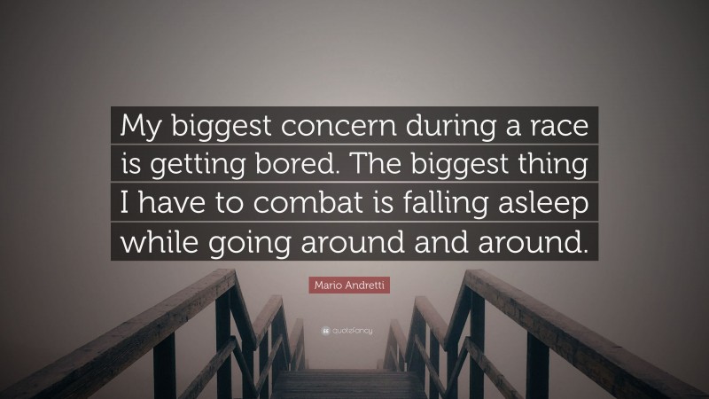 Mario Andretti Quote: “My biggest concern during a race is getting bored. The biggest thing I have to combat is falling asleep while going around and around.”