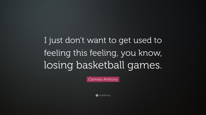 Carmelo Anthony Quote: “I just don’t want to get used to feeling this feeling, you know, losing basketball games.”