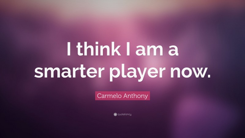 Carmelo Anthony Quote: “I think I am a smarter player now.”